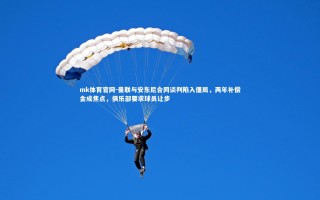 mk体育官网-曼联与安东尼合同谈判陷入僵局，两年补偿金成焦点，俱乐部要求球员让步