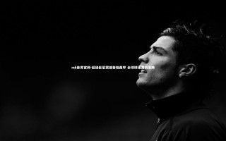 mk体育官网-超级巨星震撼登陆西甲 全球球迷激情沸腾