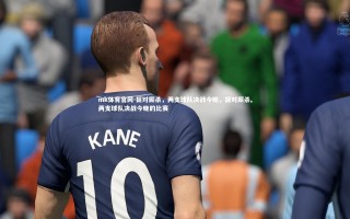 mk体育官网-捉对厮杀，两支球队决战今晚，捉对厮杀,两支球队决战今晚的比赛