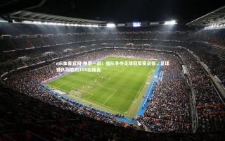 mk体育官网-神奇一战！强队争夺足球冠军赛资格，足球强队取胜的108招操盘