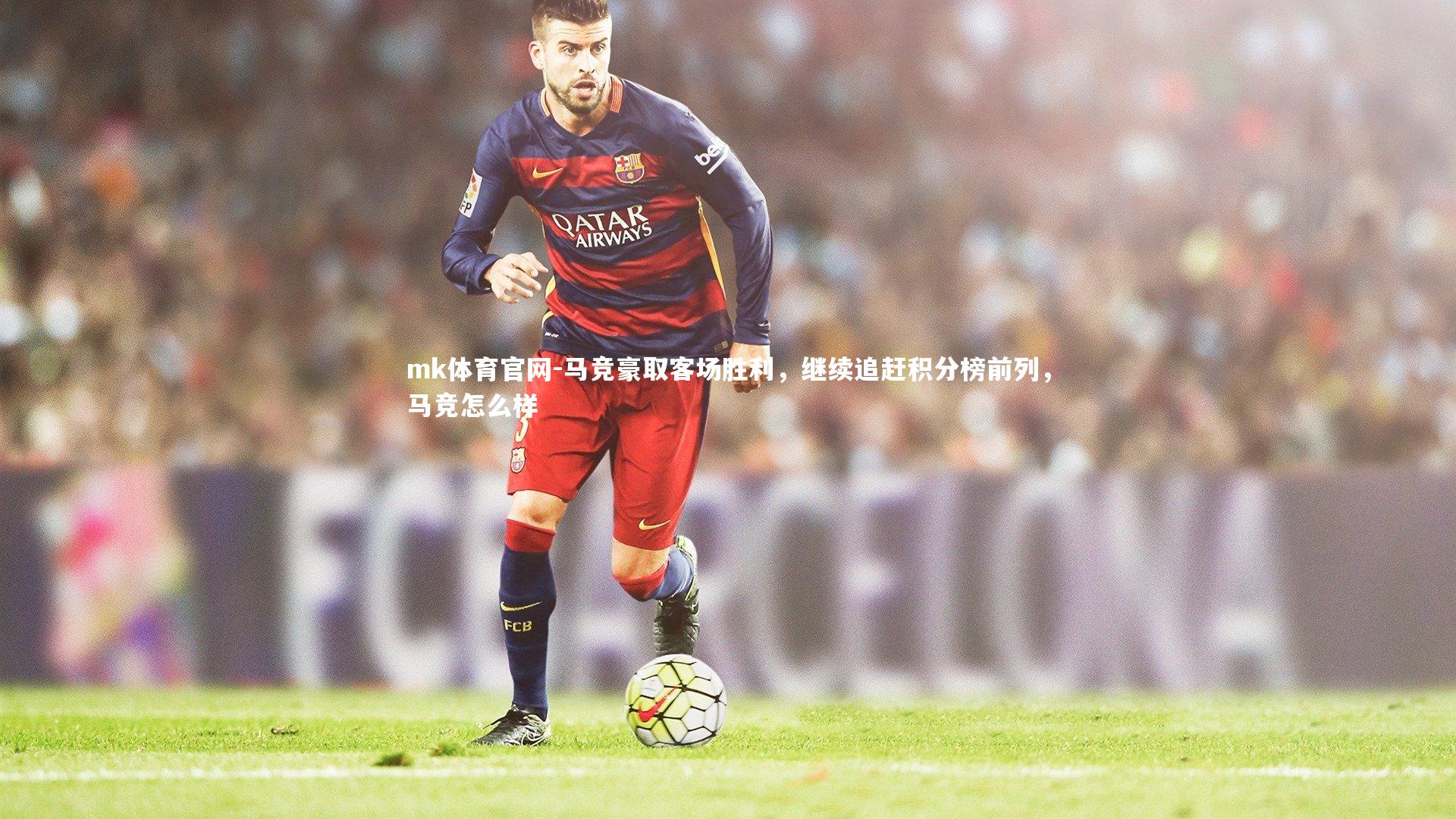 mk体育官网-马竞豪取客场胜利，继续追赶积分榜前列，马竞怎么样-第2张图片-mk体育官网