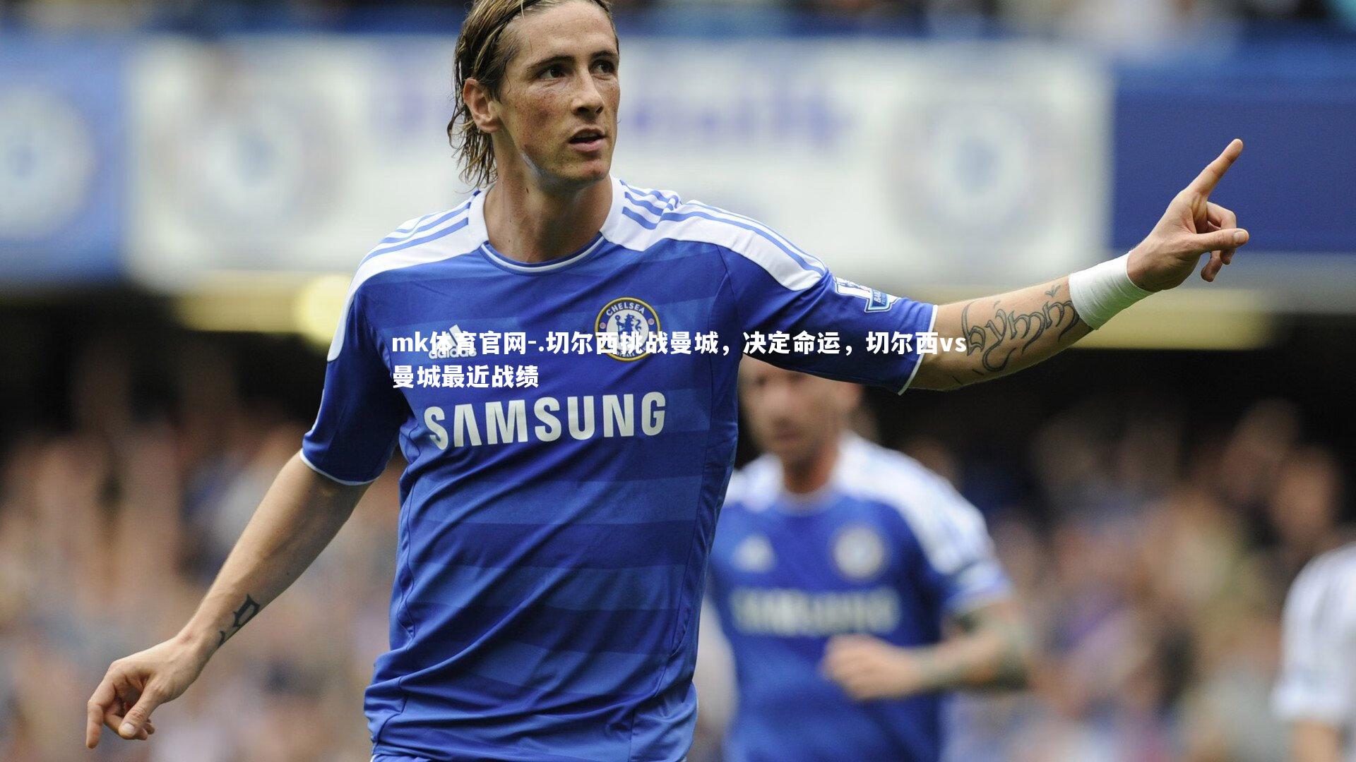mk体育官网-.切尔西挑战曼城，决定命运，切尔西vs曼城最近战绩-第1张图片-mk体育官网