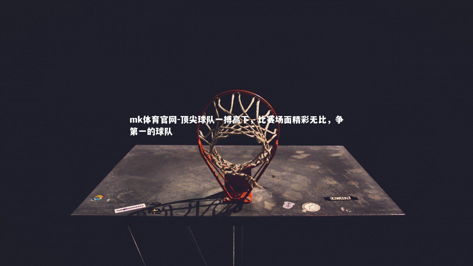 mk体育官网-顶尖球队一搏高下，比赛场面精彩无比，争第一的球队-第1张图片-mk体育官网