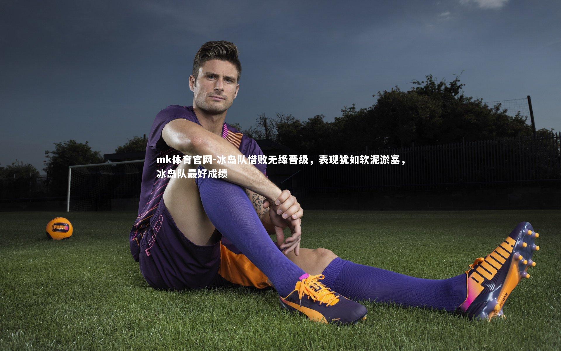 mk体育官网-冰岛队惜败无缘晋级，表现犹如软泥淤塞，冰岛队最好成绩-第1张图片-mk体育官网